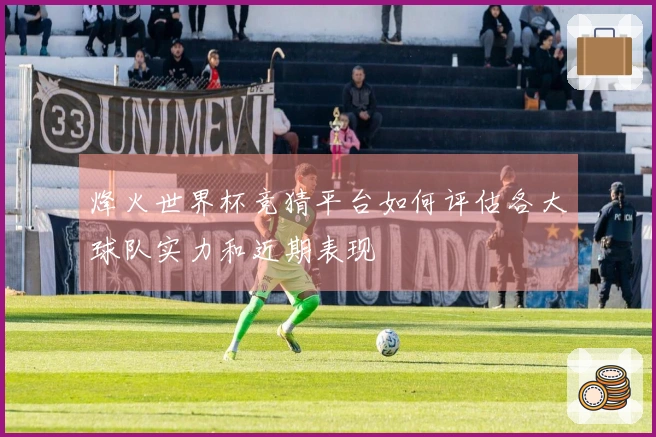 烽火世界杯竞猜平台如何评估各大球队实力和近期表现
