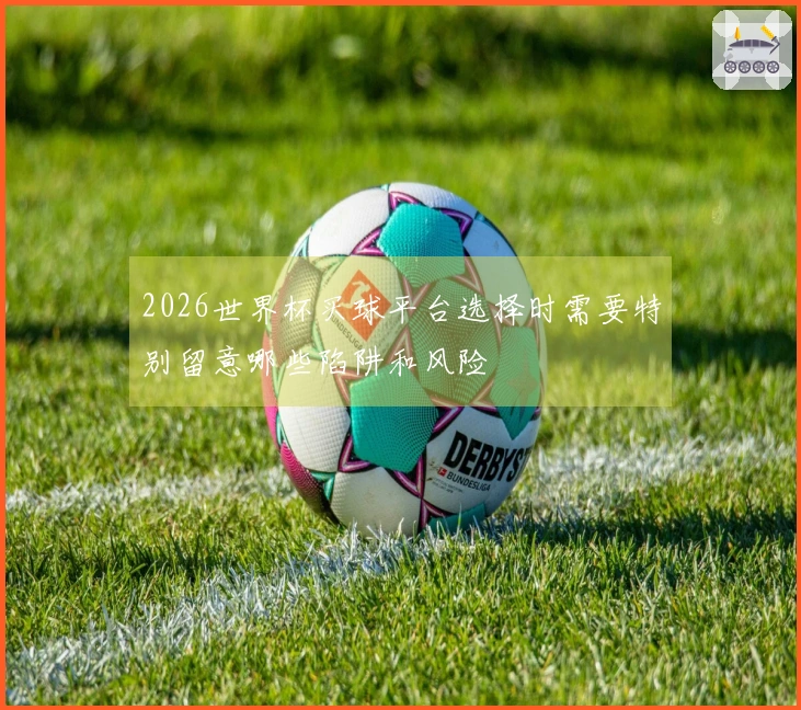 2026世界杯买球平台选择时需要特别留意哪些陷阱和风险