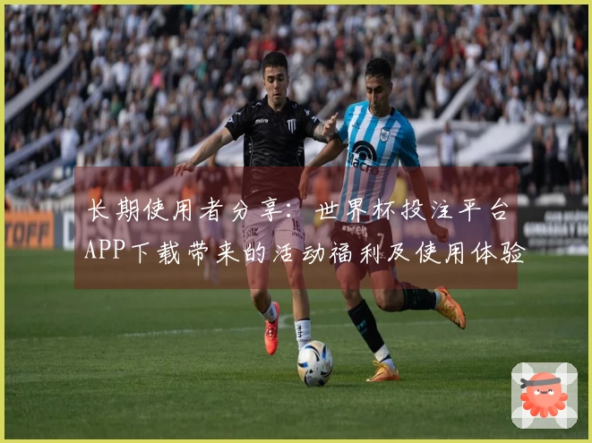 长期使用者分享：世界杯投注平台APP下载带来的活动福利及使用体验总结