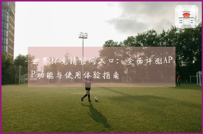 世界杯竞猜官网入口：全面评测APP功能与使用体验指南