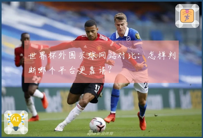 世界杯外围买球网站对比：怎样判断哪个平台更靠谱？
