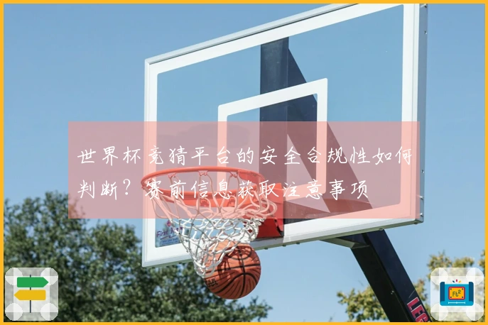 世界杯竞猜平台的安全合规性如何判断？赛前信息获取注意事项