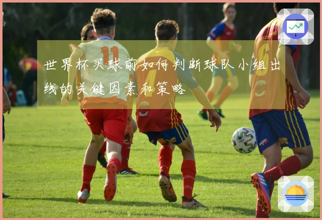 世界杯买球前如何判断球队小组出线的关键因素和策略