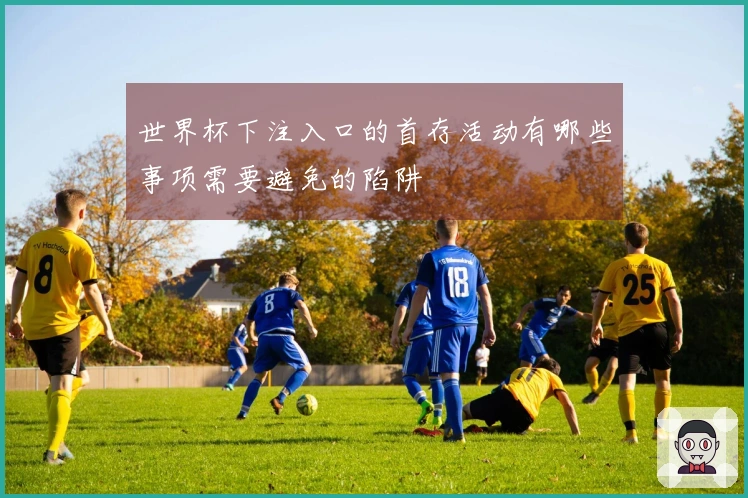 世界杯下注入口的首存活动有哪些事项需要避免的陷阱