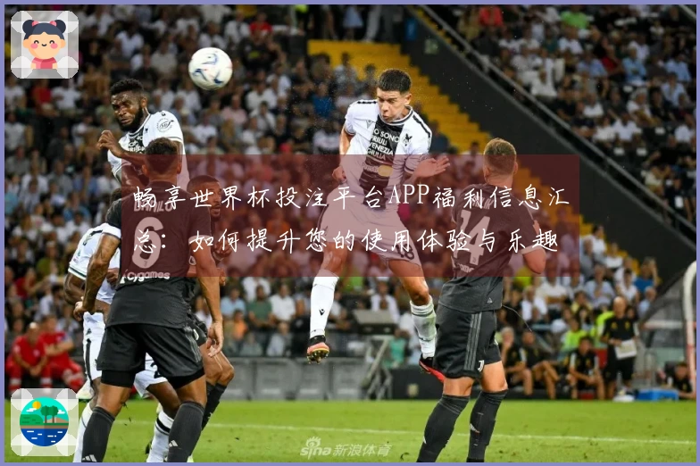 畅享世界杯投注平台APP福利信息汇总:如何提升您的使用体验与乐趣