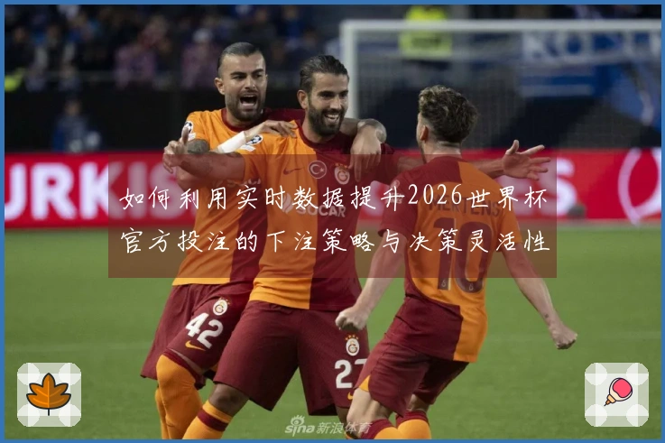如何利用实时数据提升2026世界杯官方投注的下注策略与决策灵活性