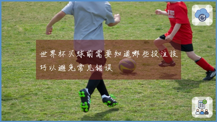 世界杯买球前需要知道哪些投注技巧以避免常见错误