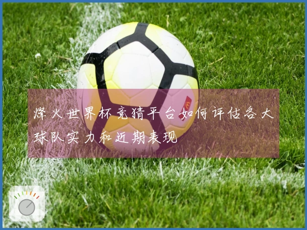 烽火世界杯竞猜平台如何评估各大球队实力和近期表现