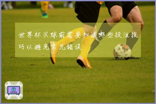 世界杯买球前需要知道哪些投注技巧以避免常见错误