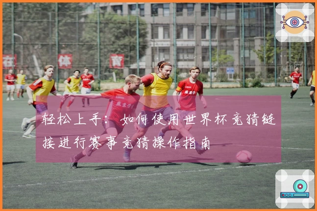 轻松上手：如何使用世界杯竞猜链接进行赛事竞猜操作指南