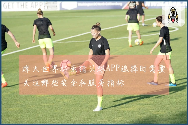 烽火世界杯竞猜买球APP选择时需要关注哪些安全和服务指标
