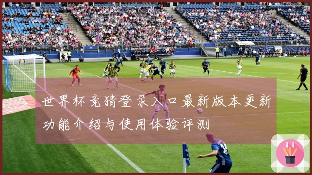 世界杯竞猜登录入口最新版本更新功能介绍与使用体验评测