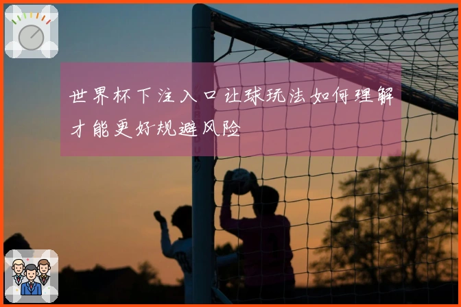 世界杯下注入口让球玩法如何理解才能更好规避风险