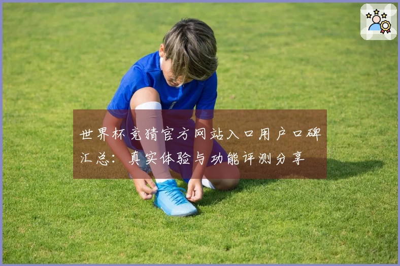 世界杯竞猜官方网站入口用户口碑汇总：真实体验与功能评测分享