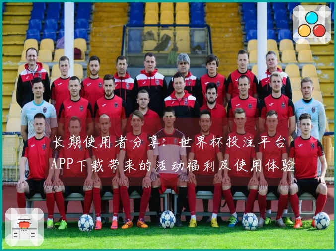 长期使用者分享:世界杯投注平台APP下载带来的活动福利及使用体验总结