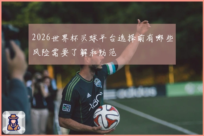 2026世界杯买球平台选择前有哪些风险需要了解和防范