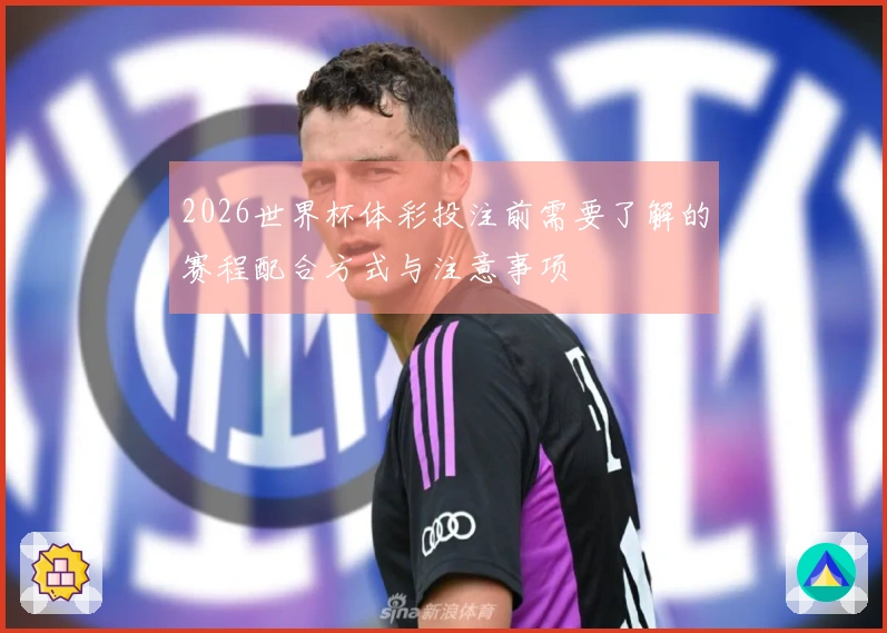 2026世界杯体彩投注前需要了解的赛程配合方式与注意事项