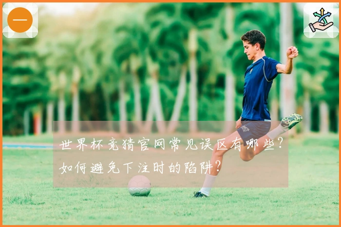 世界杯竞猜官网常见误区有哪些?如何避免下注时的陷阱?