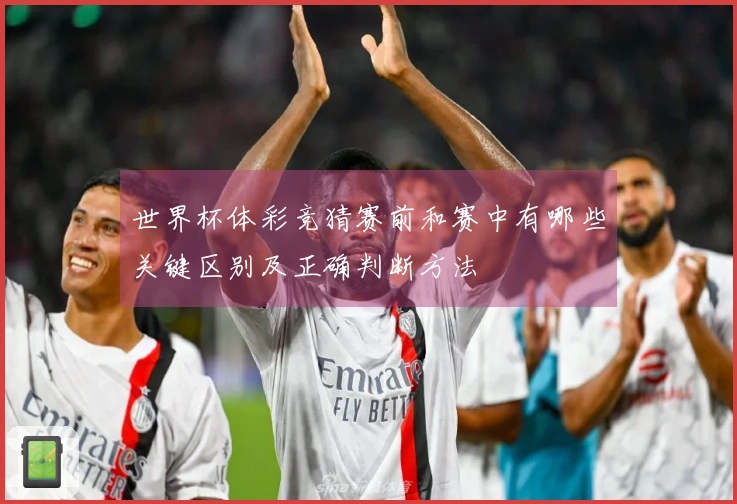 世界杯体彩竞猜赛前和赛中有哪些关键区别及正确判断方法