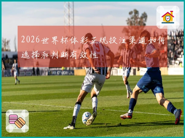 2026世界杯体彩正规投注渠道如何选择和判断有效性