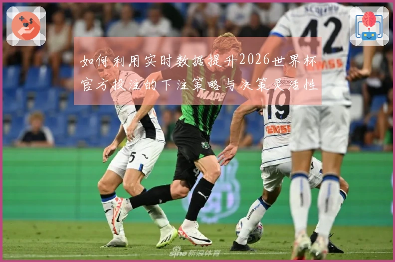 如何利用实时数据提升2026世界杯官方投注的下注策略与决策灵活性
