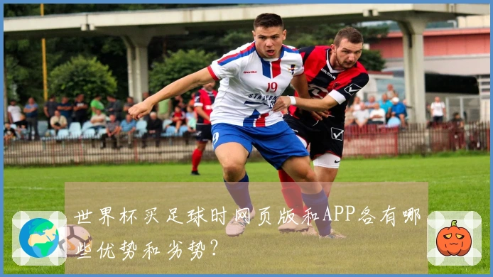 世界杯买足球时网页版和APP各有哪些优势和劣势？
