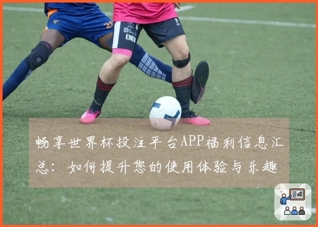 畅享世界杯投注平台APP福利信息汇总：如何提升您的使用体验与乐趣