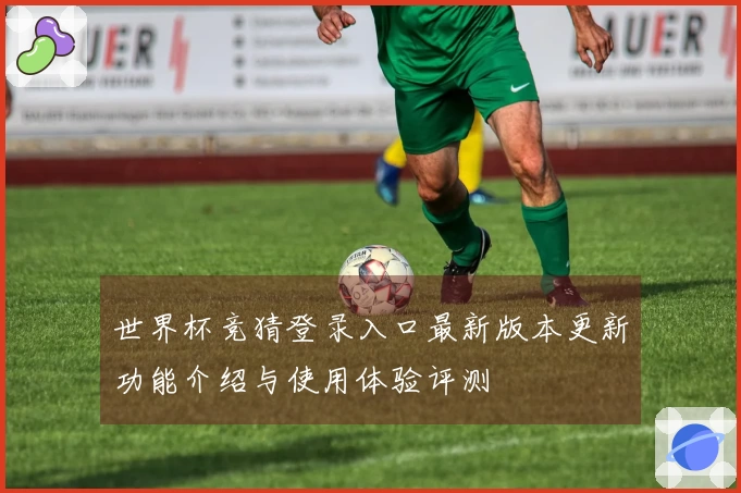 世界杯竞猜登录入口最新版本更新功能介绍与使用体验评测