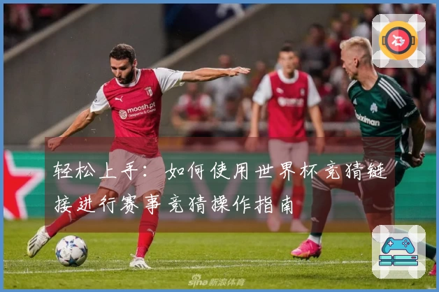轻松上手：如何使用世界杯竞猜链接进行赛事竞猜操作指南