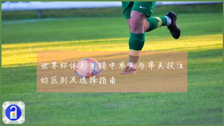 世界杯体彩竞猜中单关与串关投注的区别及选择指南