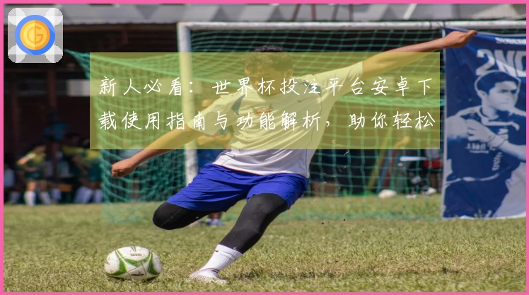 新人必看：世界杯投注平台安卓下载使用指南与功能解析，助你轻松享受直播体验