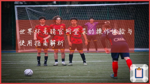 世界杯竞猜官网登录的操作体验与使用指南解析