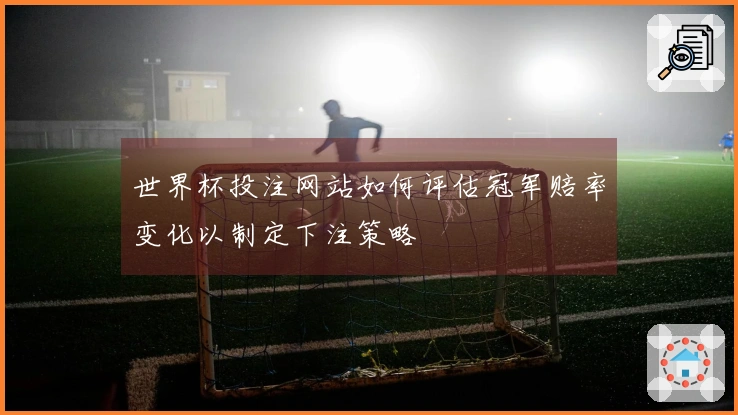 世界杯投注网站如何评估冠军赔率变化以制定下注策略