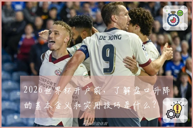 2026世界杯开户前，了解盘口升降的基本含义和实用技巧是什么？