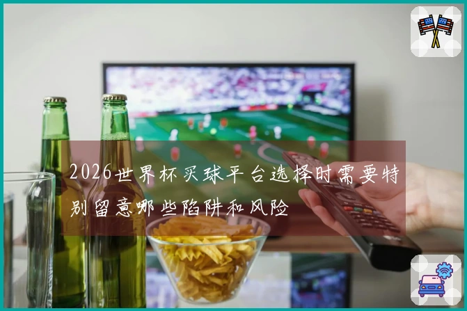 2026世界杯买球平台选择时需要特别留意哪些陷阱和风险